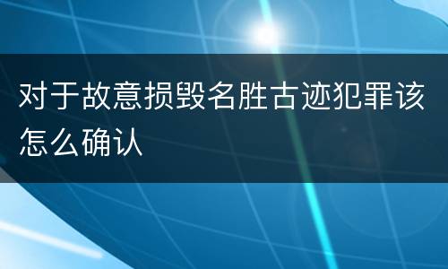 对于故意损毁名胜古迹犯罪该怎么确认