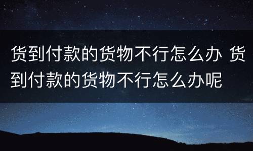 货到付款的货物不行怎么办 货到付款的货物不行怎么办呢