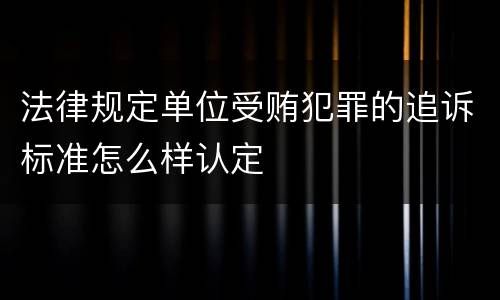 法律规定单位受贿犯罪的追诉标准怎么样认定