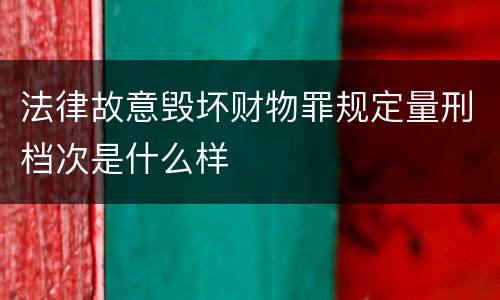 法律故意毁坏财物罪规定量刑档次是什么样
