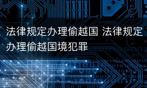 法律规定办理偷越国 法律规定办理偷越国境犯罪