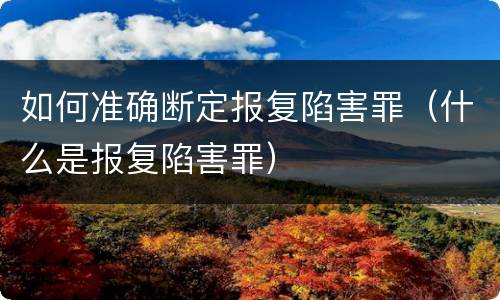 如何准确断定报复陷害罪（什么是报复陷害罪）