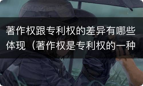 著作权跟专利权的差异有哪些体现（著作权是专利权的一种吗）