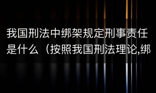 我国刑法中绑架规定刑事责任是什么（按照我国刑法理论,绑架罪属于）