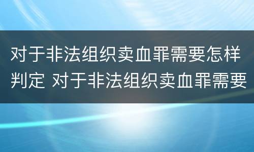 对于非法组织卖血罪需要怎样判定 对于非法组织卖血罪需要怎样判定呢
