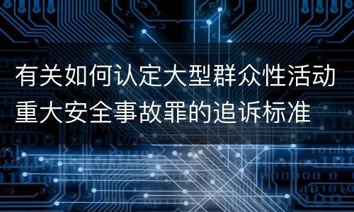 有关如何认定大型群众性活动重大安全事故罪的追诉标准