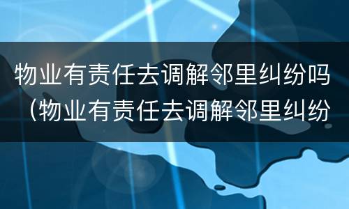 物业有责任去调解邻里纠纷吗（物业有责任去调解邻里纠纷吗）