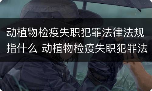 动植物检疫失职犯罪法律法规指什么 动植物检疫失职犯罪法律法规指什么意思
