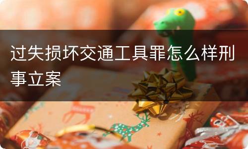过失损坏交通工具罪怎么样刑事立案