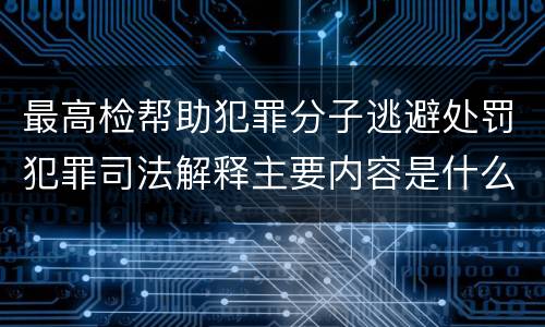 最高检帮助犯罪分子逃避处罚犯罪司法解释主要内容是什么