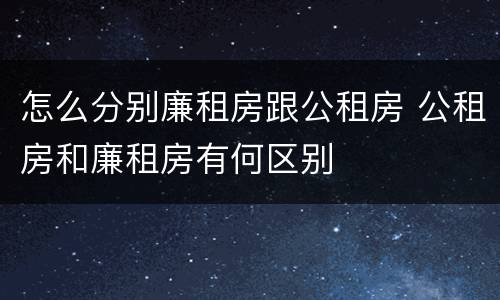 怎么分别廉租房跟公租房 公租房和廉租房有何区别