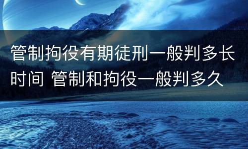 管制拘役有期徒刑一般判多长时间 管制和拘役一般判多久
