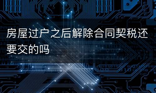 房屋过户之后解除合同契税还要交的吗
