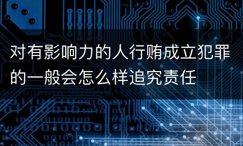 对有影响力的人行贿成立犯罪的一般会怎么样追究责任
