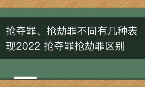 抢夺罪、抢劫罪不同有几种表现2022 抢夺罪抢劫罪区别
