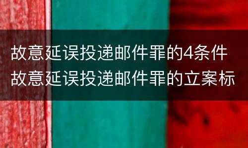 故意延误投递邮件罪的4条件 故意延误投递邮件罪的立案标准