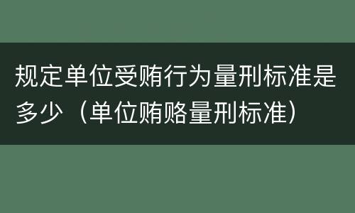 规定单位受贿行为量刑标准是多少（单位贿赂量刑标准）