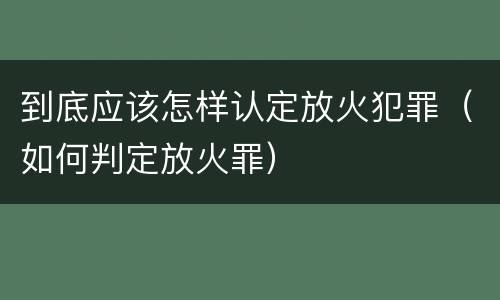 到底应该怎样认定放火犯罪（如何判定放火罪）
