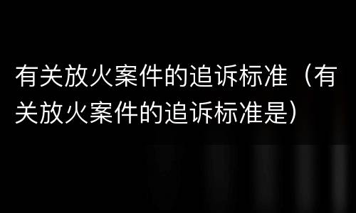 有关放火案件的追诉标准（有关放火案件的追诉标准是）