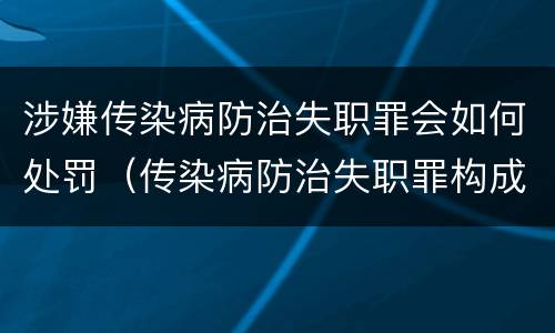 涉嫌传染病防治失职罪会如何处罚（传染病防治失职罪构成要件）