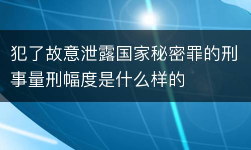 犯了故意泄露国家秘密罪的刑事量刑幅度是什么样的