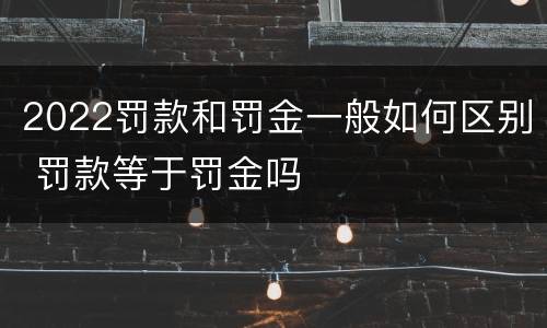2022罚款和罚金一般如何区别 罚款等于罚金吗