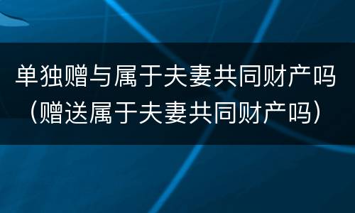 单独赠与属于夫妻共同财产吗（赠送属于夫妻共同财产吗）