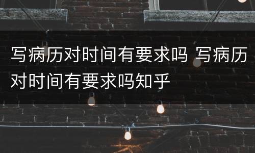 写病历对时间有要求吗 写病历对时间有要求吗知乎