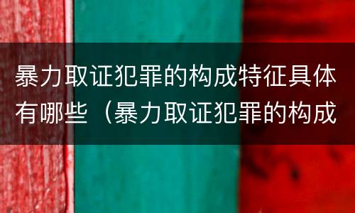 暴力取证犯罪的构成特征具体有哪些（暴力取证犯罪的构成特征具体有哪些）