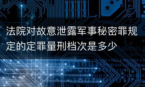 法院对故意泄露军事秘密罪规定的定罪量刑档次是多少