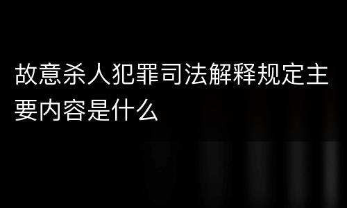 故意杀人犯罪司法解释规定主要内容是什么