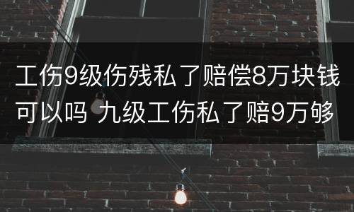 工伤9级伤残私了赔偿8万块钱可以吗 九级工伤私了赔9万够多