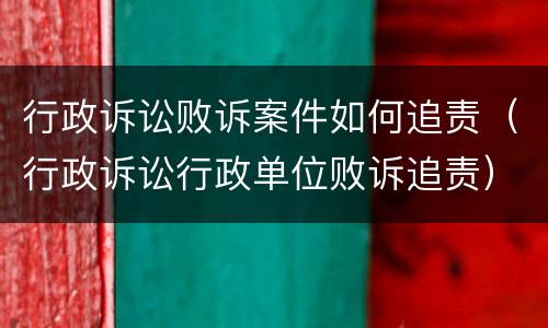 行政诉讼败诉案件如何追责（行政诉讼行政单位败诉追责）