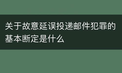 关于故意延误投递邮件犯罪的基本断定是什么