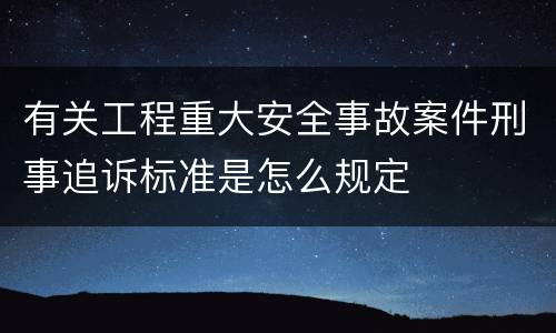 有关工程重大安全事故案件刑事追诉标准是怎么规定