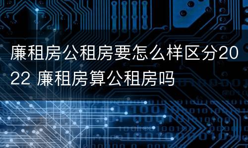 廉租房公租房要怎么样区分2022 廉租房算公租房吗
