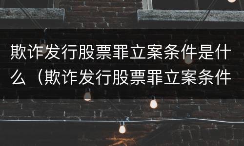 欺诈发行股票罪立案条件是什么（欺诈发行股票罪立案条件是什么呢）