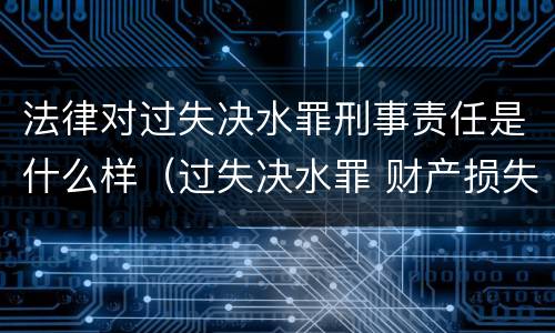 法律对过失决水罪刑事责任是什么样（过失决水罪 财产损失标准）