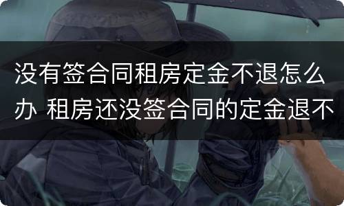 没有签合同租房定金不退怎么办 租房还没签合同的定金退不了