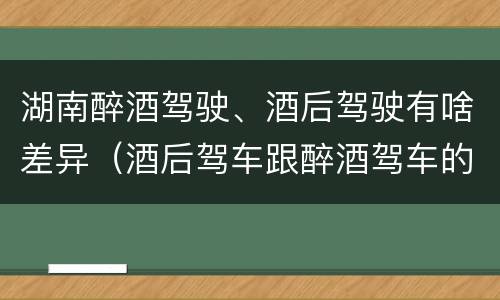 湖南醉酒驾驶、酒后驾驶有啥差异（酒后驾车跟醉酒驾车的区别）