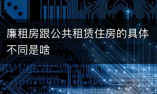 廉租房跟公共租赁住房的具体不同是啥
