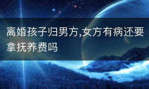 离婚孩子归男方,女方有病还要拿抚养费吗