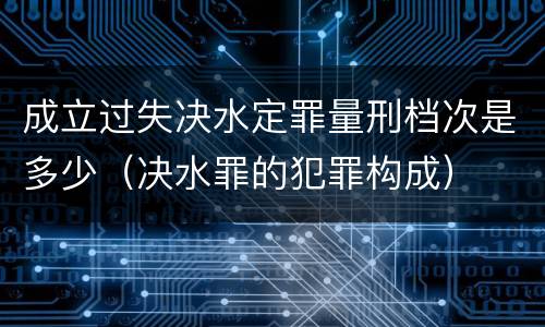 成立过失决水定罪量刑档次是多少（决水罪的犯罪构成）