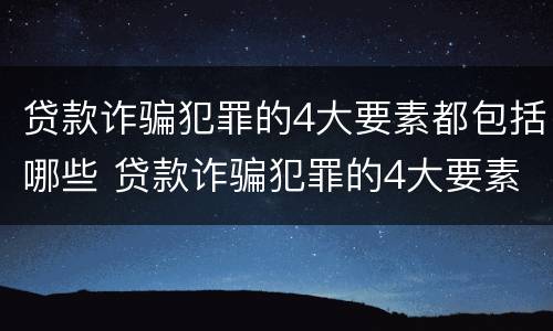 贷款诈骗犯罪的4大要素都包括哪些 贷款诈骗犯罪的4大要素都包括哪些呢