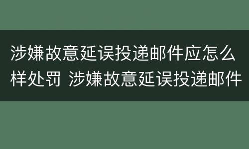 涉嫌故意延误投递邮件应怎么样处罚 涉嫌故意延误投递邮件应怎么样处罚
