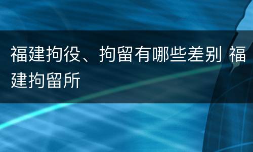 福建拘役、拘留有哪些差别 福建拘留所