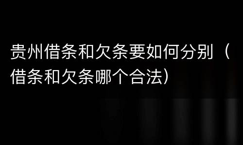 贵州借条和欠条要如何分别（借条和欠条哪个合法）
