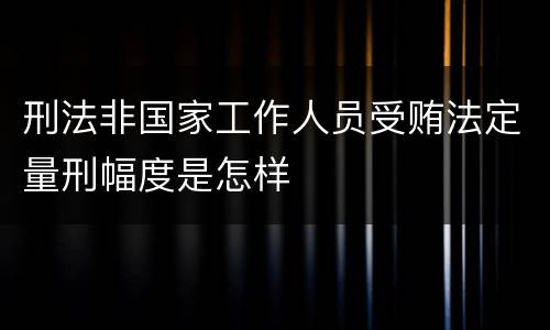 刑法非国家工作人员受贿法定量刑幅度是怎样