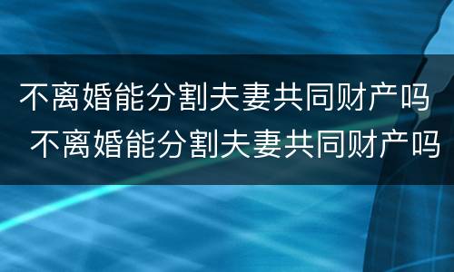 不离婚能分割夫妻共同财产吗 不离婚能分割夫妻共同财产吗法律规定