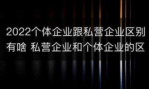 2022个体企业跟私营企业区别有啥 私营企业和个体企业的区别